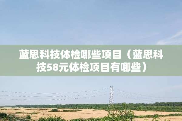 蓝思科技体检哪些项目（蓝思科技58元体检项目有哪些）