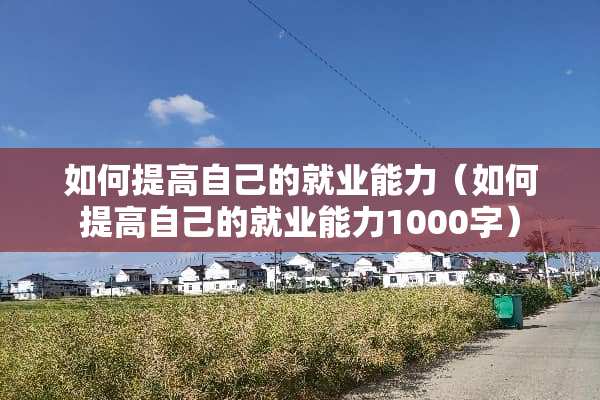 如何提高自己的就业能力（如何提高自己的就业能力1000字）