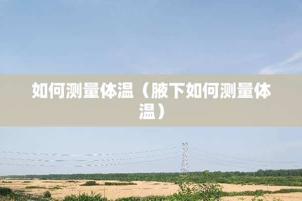 如何测量体温（腋下如何测量体温）