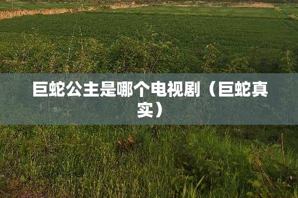 巨蛇公主是哪个电视剧（巨蛇真实）