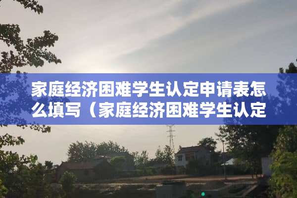 家庭经济困难学生认定申请表怎么填写（家庭经济困难学生认定申请表怎么填写?）