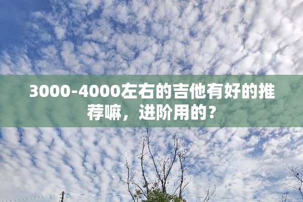 3000-4000左右的吉他有好的推荐嘛，进阶用的？