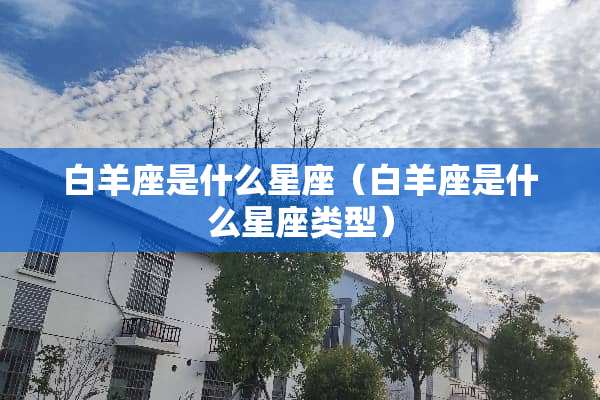 白羊座是什么星座（白羊座是什么星座类型）