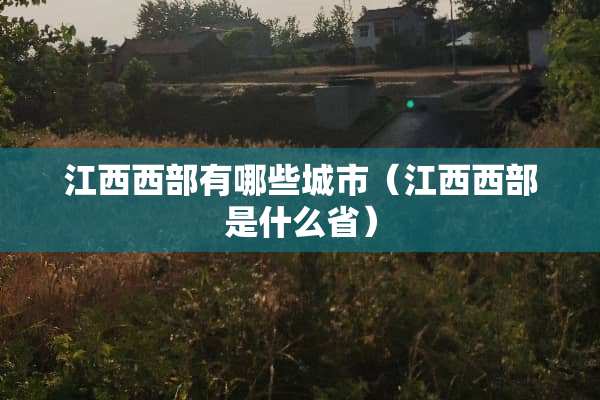 江西西部有哪些城市（江西西部是什么省）