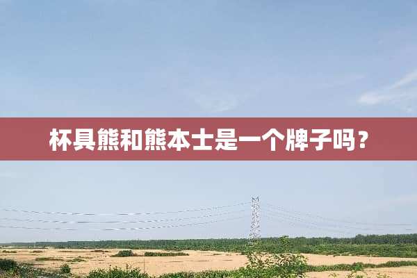 杯具熊和熊本士是一个牌子吗？