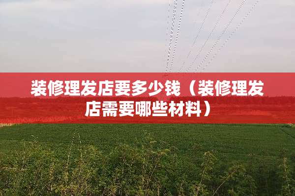 装修理发店要多少钱（装修理发店需要哪些材料）