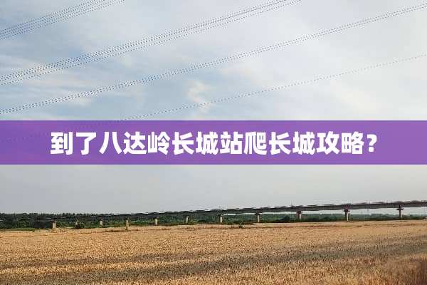 到了八达岭长城站爬长城攻略？