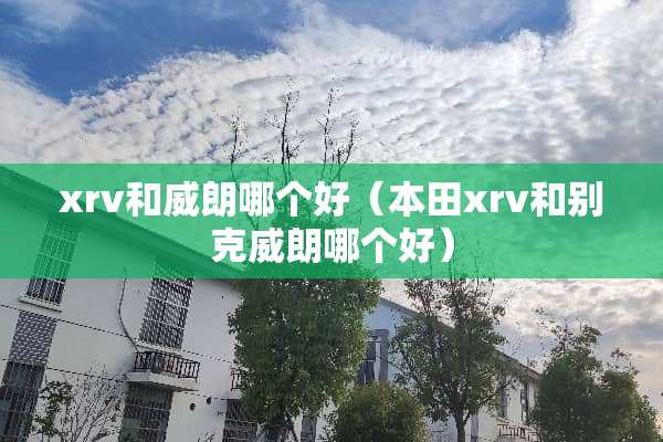 xrv和威朗哪个好（本田xrv和别克威朗哪个好）