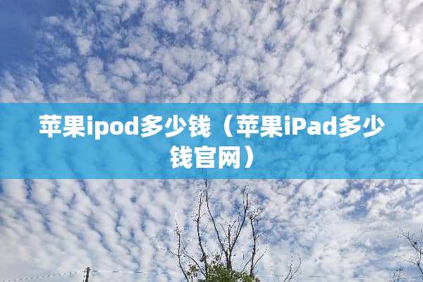 苹果ipod多少钱（苹果iPad多少钱官网）