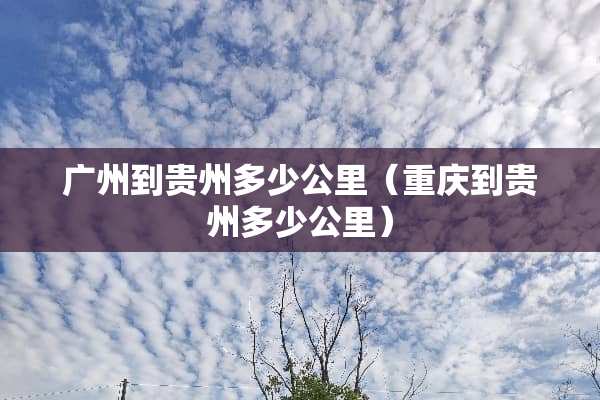 广州到贵州多少公里（重庆到贵州多少公里）