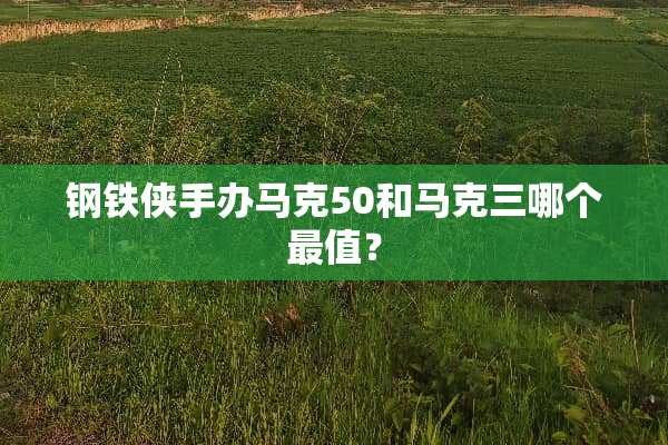 钢铁侠手办马克50和马克三哪个最值？