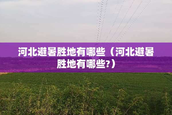 河北避暑胜地有哪些（河北避暑胜地有哪些?）