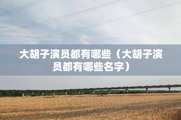 大胡子演员都有哪些（大胡子演员都有哪些名字）