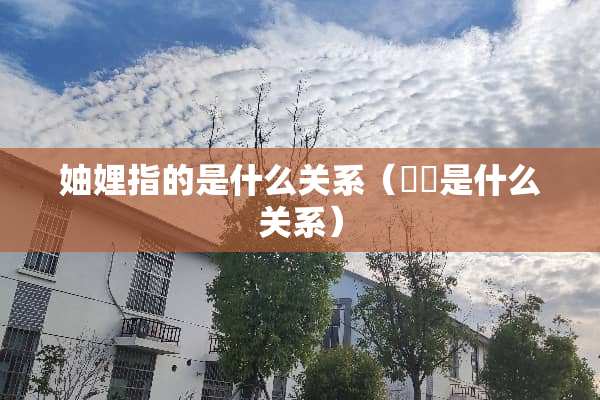 妯娌指的是什么关系（嬢嬢是什么关系）