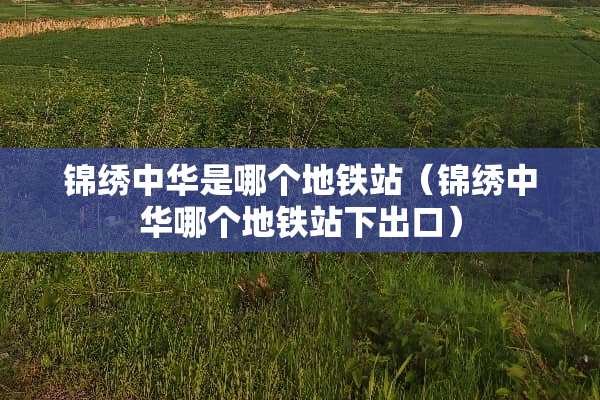 锦绣中华是哪个地铁站（锦绣中华哪个地铁站下出口）