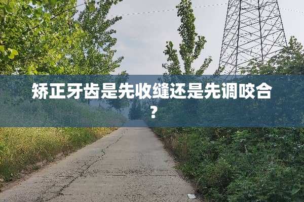 矫正牙齿是先收缝还是先调咬合？