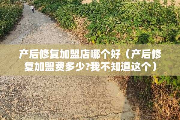 产后修复加盟店哪个好（产后修复加盟费多少?我不知道这个）