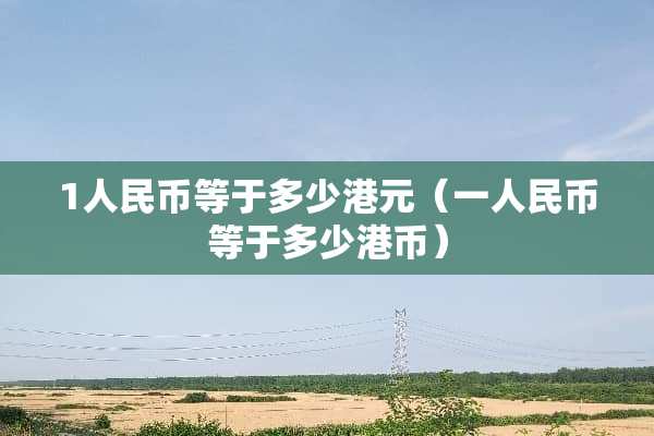 1人民币等于多少港元（一人民币等于多少港币）