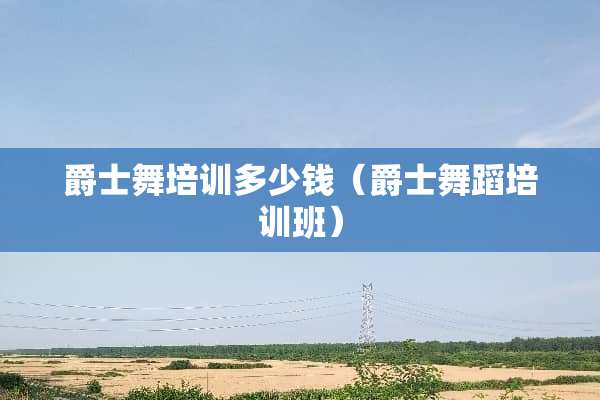 爵士舞培训多少钱（爵士舞蹈培训班）