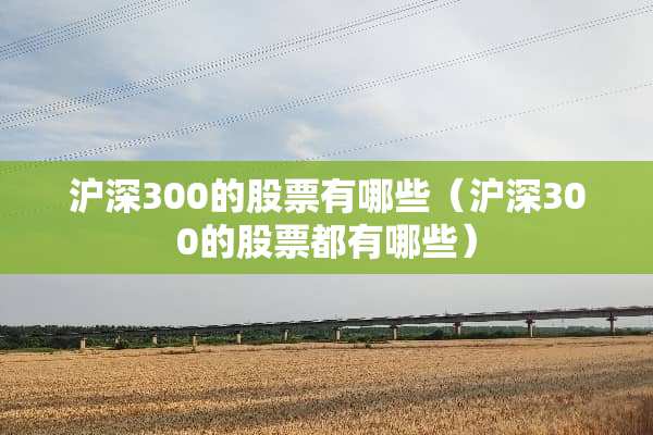 沪深300的股票有哪些（沪深300的股票都有哪些）