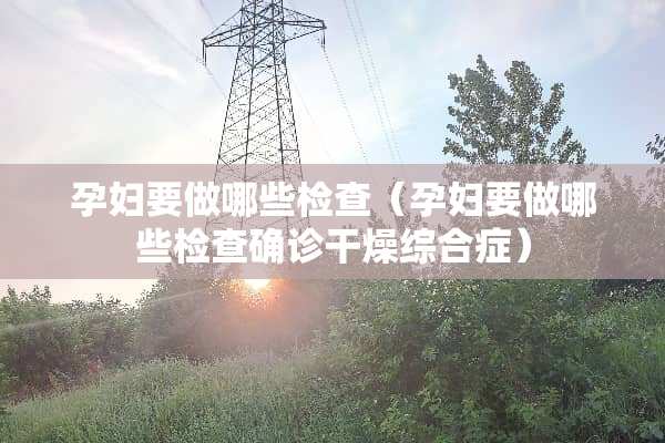孕妇要做哪些检查（孕妇要做哪些检查确诊干燥综合症）
