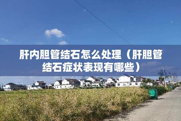 肝内胆管结石怎么处理（肝胆管结石症状表现有哪些）