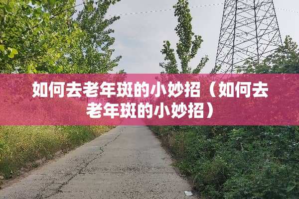 如何去老年斑的小妙招（如何去老年斑的小妙招）
