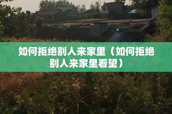 如何拒绝别人来家里（如何拒绝别人来家里看望）
