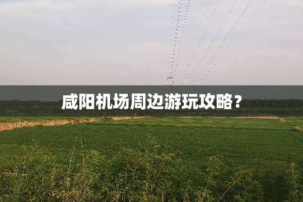 咸阳机场周边游玩攻略？