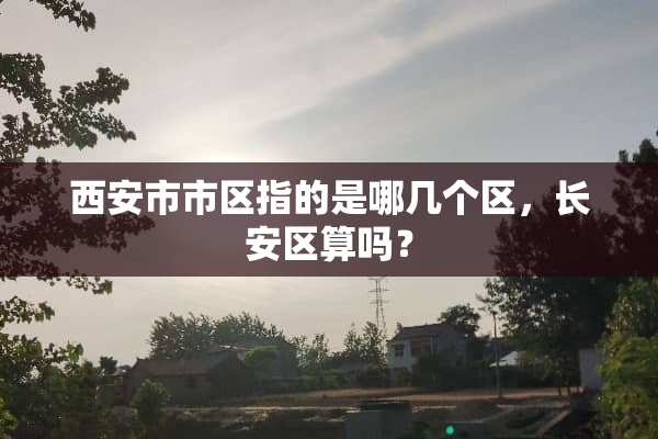 西安市市区指的是哪几个区，长安区算吗？