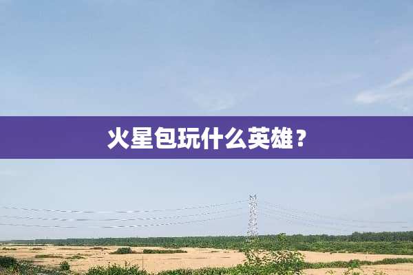 火星包玩什么英雄？