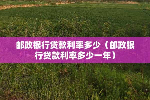 邮政银行贷款利率多少（邮政银行贷款利率多少一年）