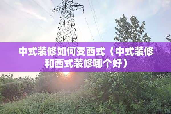 中式装修如何变西式（中式装修和西式装修哪个好）