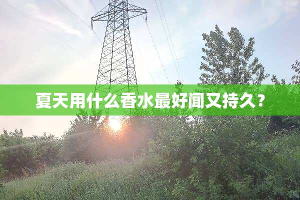 夏天用什么香水最好闻又持久？
