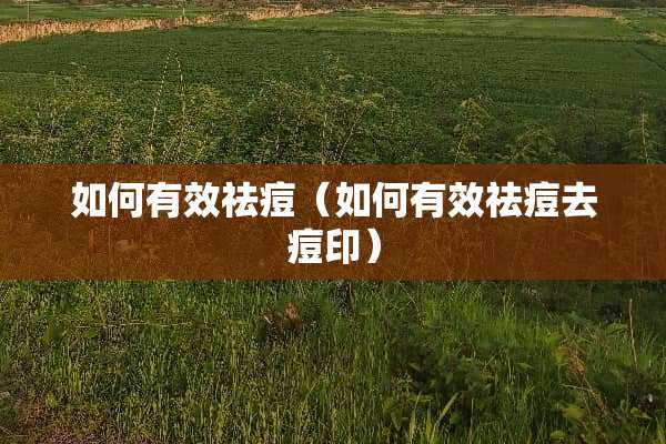 如何有效祛痘（如何有效祛痘去痘印）