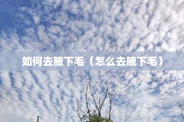 如何去腋下毛（怎么去腋下毛）