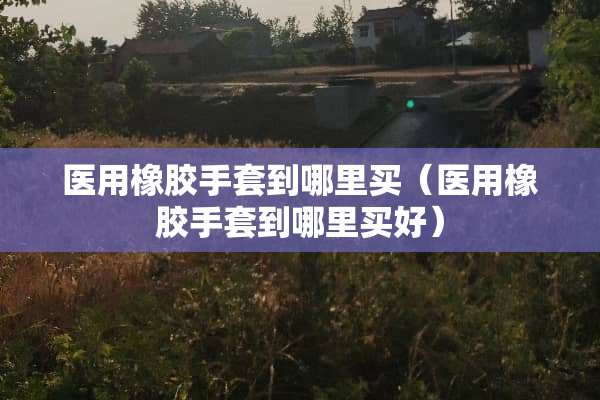 医用橡胶手套到哪里买（医用橡胶手套到哪里买好）
