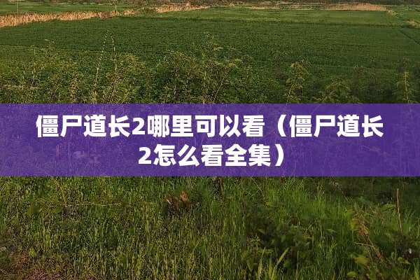 僵尸道长2哪里可以看（僵尸道长2怎么看全集）