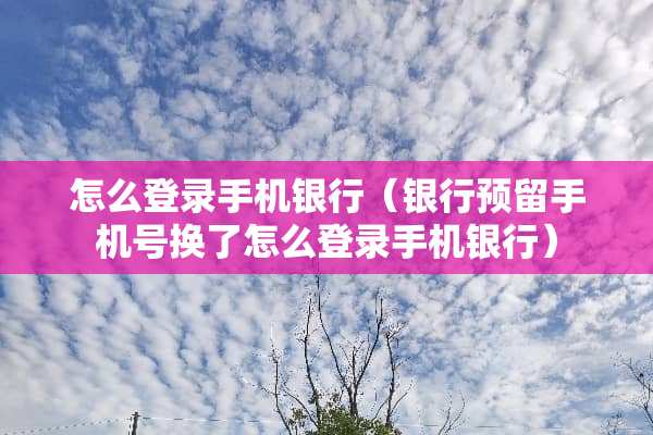 怎么登录手机银行（银行预留手机号换了怎么登录手机银行）