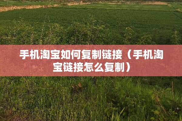 手机淘宝如何复制链接（手机淘宝链接怎么复制）