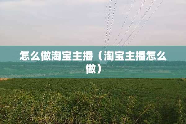 怎么做淘宝主播（淘宝主播怎么做）