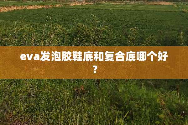 eva发泡胶鞋底和复合底哪个好？