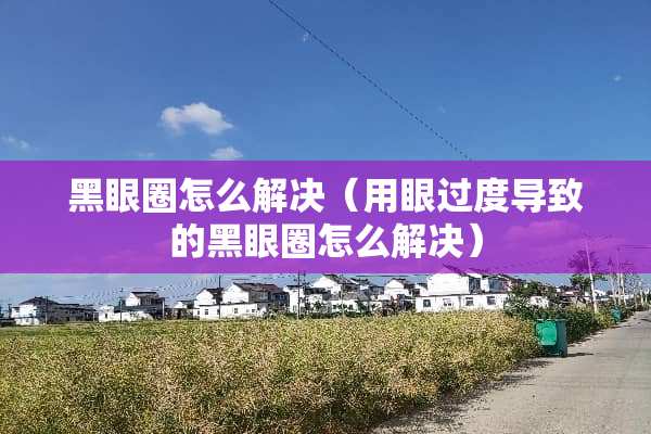 黑眼圈怎么解决（用眼过度导致的黑眼圈怎么解决）