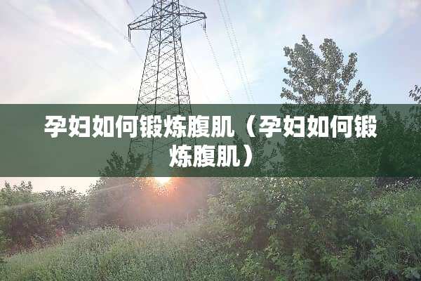 孕妇如何锻炼腹肌（孕妇如何锻炼腹肌）