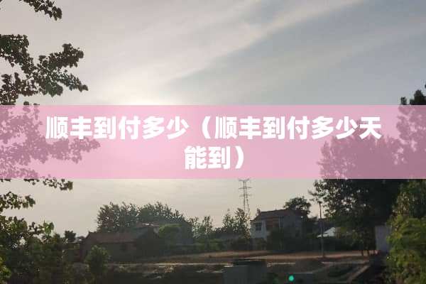顺丰到付多少（顺丰到付多少天能到）