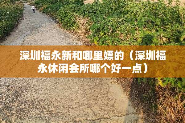 深圳福永新和哪里*的（深圳福永休闲会所哪个好一点）