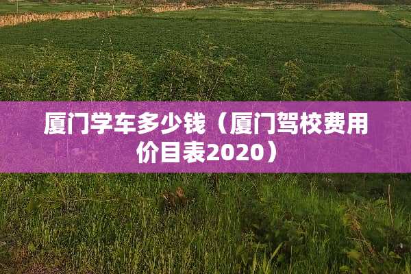 厦门学车多少钱（厦门驾校费用价目表2020）
