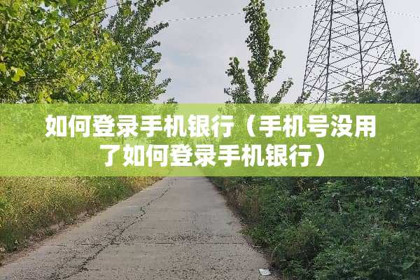 如何登录手机银行（手机号没用了如何登录手机银行）