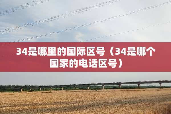 34是哪里的国际区号（34是哪个国家的电话区号）