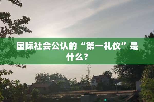 国际社会公认的“第一礼仪”是什么？